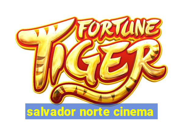 salvador norte cinema