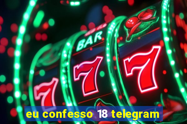 eu confesso 18 telegram