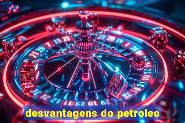 desvantagens do petroleo