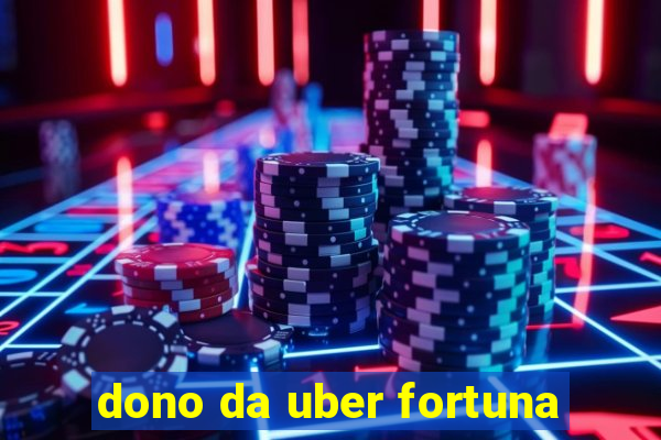 dono da uber fortuna