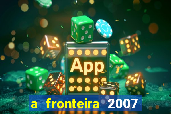 a fronteira 2007 filme completo download